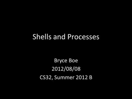 Shells and Processes Bryce Boe 2012/08/08 CS32, Summer 2012 B.
