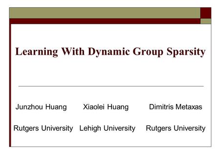 Learning With Dynamic Group Sparsity Junzhou Huang Xiaolei Huang Dimitris Metaxas Rutgers University Lehigh University Rutgers University.
