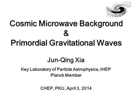 Cosmic Microwave Background & Primordial Gravitational Waves Jun-Qing Xia Key Laboratory of Particle Astrophysics, IHEP Planck Member CHEP, PKU, April.