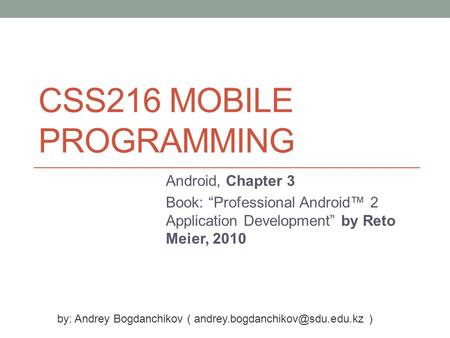 CSS216 MOBILE PROGRAMMING Android, Chapter 3 Book: “Professional Android™ 2 Application Development” by Reto Meier, 2010 by: Andrey Bogdanchikov (