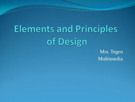 Mrs. Tegen Multimedia. Design Elements and Principles describe fundamental ideas about the practice of good visual design that are assumed to be the basis.