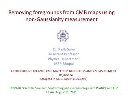 Removing foregrounds from CMB maps using non-Gaussianity measurement Dr. Rajib Saha Assistant Professor Physics Department IISER Bhopal INDO-UK Scientific.