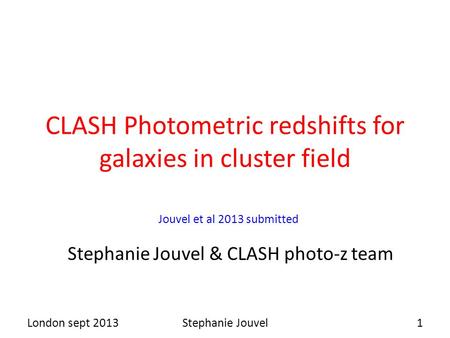 CLASH Photometric redshifts for galaxies in cluster field Stephanie Jouvel & CLASH photo-z team London sept 20131Stephanie Jouvel Jouvel et al 2013 submitted.