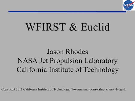 WFIRST & Euclid Jason Rhodes NASA Jet Propulsion Laboratory California Institute of Technology Copyright 2011 California Institute of Technology. Government.