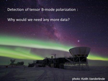 Photo: Keith Vanderlinde Detection of tensor B-mode polarization : Why would we need any more data?