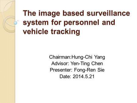 The image based surveillance system for personnel and vehicle tracking Chairman:Hung-Chi Yang Advisor: Yen-Ting Chen Presenter: Fong-Ren Sie Date: 2014.5.21.