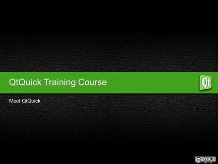 QtQuick Training Course Meet QtQuick. What is Qt? Why use Qt? Who uses Qt? 1 QtQuick Meet QtQuick Objectives Creating the file Background Foreground elements.