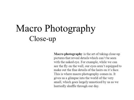 Macro Photography Close-up Macro photography is the art of taking close-up pictures that reveal details which can’t be seen with the naked eye. For example,
