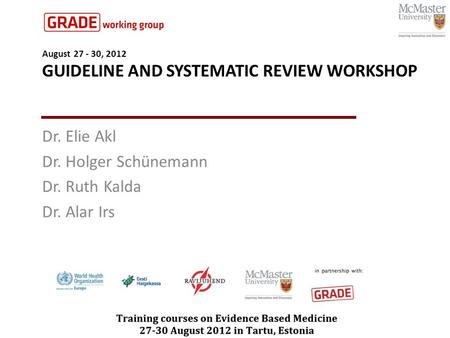 August 27 - 30, 2012 GUIDELINE AND SYSTEMATIC REVIEW WORKSHOP Dr. Elie Akl Dr. Holger Schünemann Dr. Ruth Kalda Dr. Alar Irs.