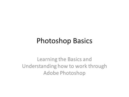 Photoshop Basics Learning the Basics and Understanding how to work through Adobe Photoshop.