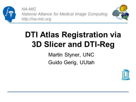 NA-MIC National Alliance for Medical Image Computing  DTI Atlas Registration via 3D Slicer and DTI-Reg Martin Styner, UNC Guido Gerig,