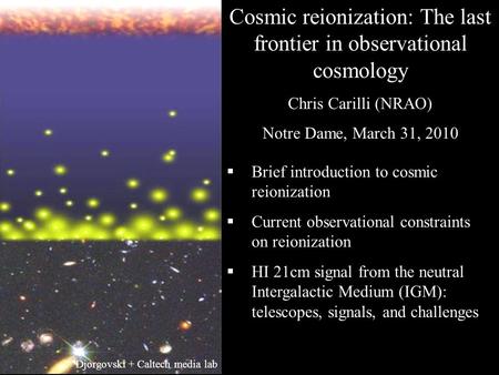 Cosmic reionization: The last frontier in observational cosmology Chris Carilli (NRAO) Notre Dame, March 31, 2010  Brief introduction to cosmic reionization.