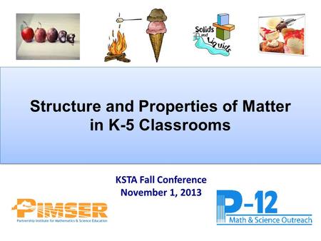 Structure and Properties of Matter in K-5 Classrooms Structure and Properties of Matter in K-5 Classrooms KSTA Fall Conference November 1, 2013.