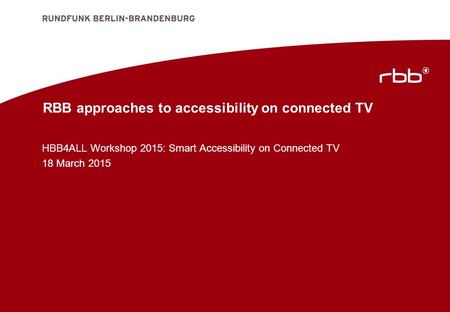 RBB approaches to accessibility on connected TV HBB4ALL Workshop 2015: Smart Accessibility on Connected TV 18 March 2015.