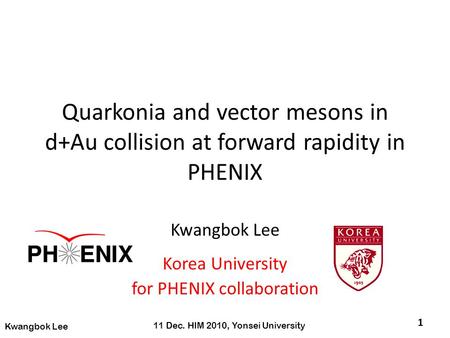 Quarkonia and vector mesons in d+Au collision at forward rapidity in PHENIX Kwangbok Lee Korea University for PHENIX collaboration 1 11 Dec. HIM 2010,