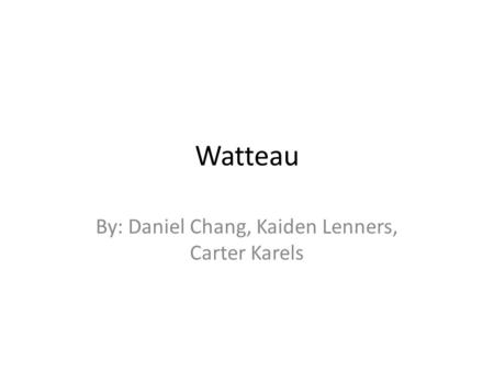 Watteau By: Daniel Chang, Kaiden Lenners, Carter Karels.