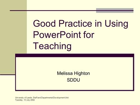 University of Leeds, Staff and Departmental Development Unit Tuesday, 13 July 2004 Good Practice in Using PowerPoint for Teaching Melissa Highton SDDU.