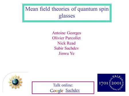 Antoine Georges Olivier Parcollet Nick Read Subir Sachdev Jinwu Ye Mean field theories of quantum spin glasses Talk online: Sachdev.