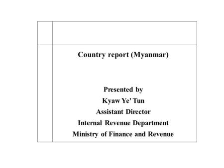 Country report (Myanmar) Presented by Kyaw Ye' Tun Assistant Director Internal Revenue Department Ministry of Finance and Revenue.