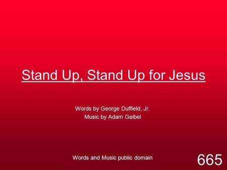 Stand Up, Stand Up for Jesus Words by George Duffield, Jr. Music by Adam Geibel Words and Music public domain 665.