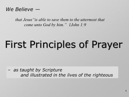 1 We Believe — First Principles of Prayer – as taught by Scripture and illustrated in the lives of the righteous that Jesus“is able to save them to the.