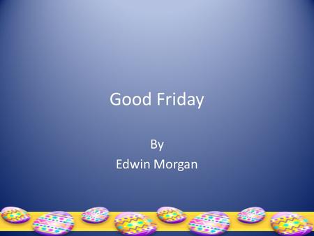 Good Friday By Edwin Morgan. GOOD FRIDAY Three o’clock. The bus lurches round into the sun. “D’s this go –” he flops beside me – “right along Bath Street?