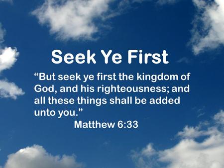Seek Ye First “But seek ye first the kingdom of God, and his righteousness; and all these things shall be added unto you.” Matthew 6:33.
