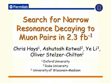 Search for Narrow Resonance Decaying to Muon Pairs in 2.3 fb -1 Chris Hays 1, Ashutosh Kotwal 2, Ye Li 3, Oliver Stelzer-Chilton 1 1 Oxford University.