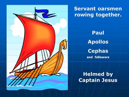 Servant oarsmen rowing together. Paul Apollos Cephas and followers Helmed by Captain Jesus.