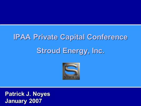 IPAA Private Capital Conference Stroud Energy, Inc. Patrick J. Noyes January 2007.
