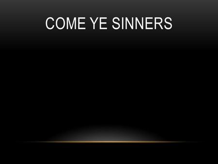 COME YE SINNERS. Come Ye sinners Poor and needy. Weak and wounded Sick and sore. Jesus ready Stands to save you. Full of pity Love and power.