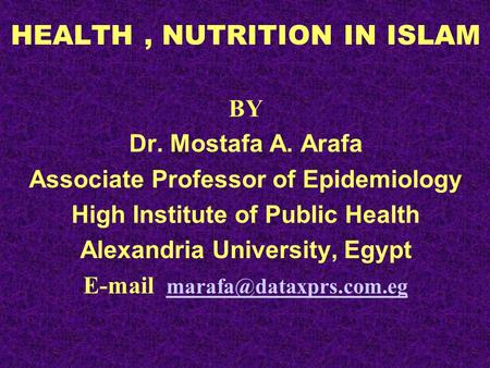 HEALTH, NUTRITION IN ISLAM BY Dr. Mostafa A. Arafa Associate Professor of Epidemiology High Institute of Public Health Alexandria University, Egypt E-mail.