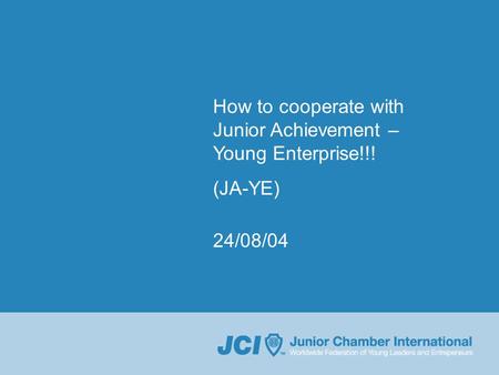 How to cooperate with Junior Achievement – Young Enterprise!!! (JA-YE) 24/08/04.