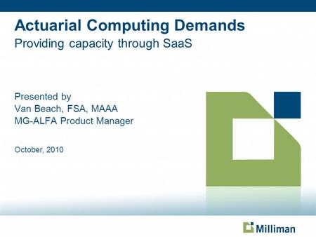 Actuarial Computing Demands Providing capacity through SaaS Presented by Van Beach, FSA, MAAA MG-ALFA Product Manager October, 2010 Page based on Title.