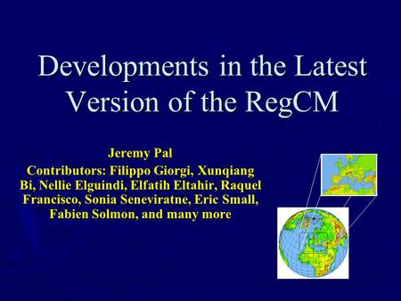Developments in the Latest Version of the RegCM Jeremy Pal Contributors: Filippo Giorgi, Xunqiang Bi, Nellie Elguindi, Elfatih Eltahir, Raquel Francisco,