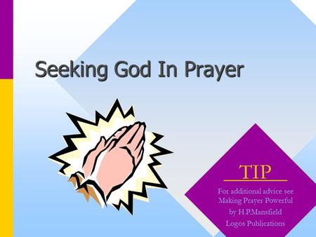 Seeking God In Prayer TIP For additional advice see Making Prayer Powerful by H.P.Mansfield Logos Publications.