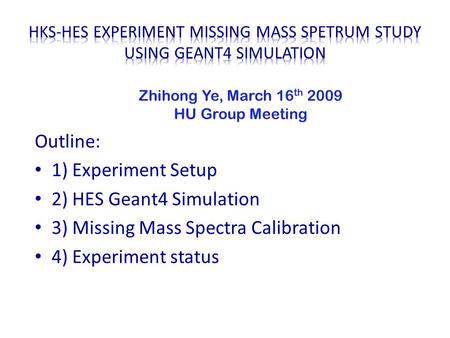 Outline: 1) Experiment Setup 2) HES Geant4 Simulation 3) Missing Mass Spectra Calibration 4) Experiment status Zhihong Ye, March 16 th 2009 HU Group Meeting.