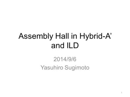 Assembly Hall in Hybrid-A’ and ILD 2014/9/6 Yasuhiro Sugimoto 1.