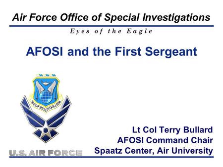E y e s o f t h e E a g l e Air Force Office of Special Investigations Lt Col Terry Bullard AFOSI Command Chair Spaatz Center, Air University AFOSI and.
