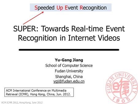 SUPER: Towards Real-time Event Recognition in Internet Videos Yu-Gang Jiang School of Computer Science Fudan University Shanghai, China