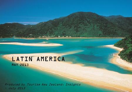 LATIN AMERICA MAY 2013 Produced by Tourism New Zealand, Insights – July 2013 Key contact – Bevan Wait.