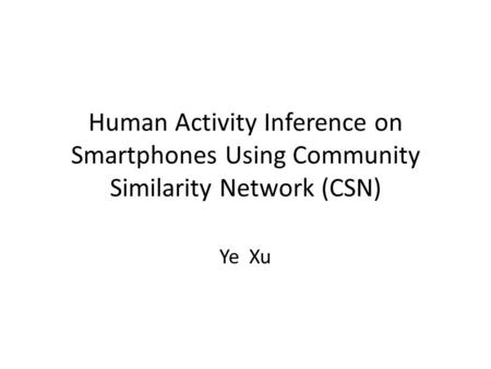 Human Activity Inference on Smartphones Using Community Similarity Network (CSN) Ye Xu.