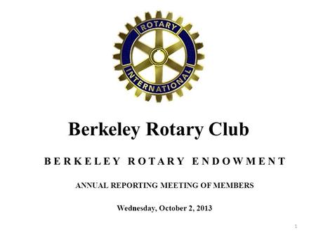 Berkeley Rotary Club B E R K E L E Y R O T A R Y E N D O W M E N T ANNUAL REPORTING MEETING OF MEMBERS Wednesday, October 2, 2013 1.