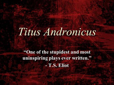 Titus Andronicus “One of the stupidest and most uninspiring plays ever written.” - T.S. Eliot.
