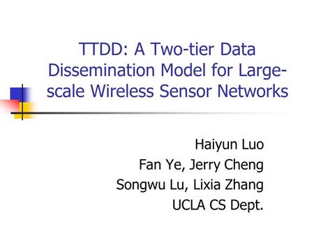 TTDD: A Two-tier Data Dissemination Model for Large- scale Wireless Sensor Networks Haiyun Luo Fan Ye, Jerry Cheng Songwu Lu, Lixia Zhang UCLA CS Dept.