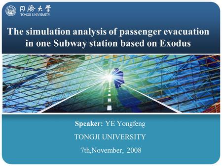 The simulation analysis of passenger evacuation in one Subway station based on Exodus Speaker: YE Yongfeng TONGJI UNIVERSITY 7th,November, 2008.