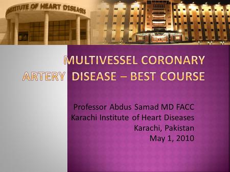 Professor Abdus Samad MD FACC Karachi Institute of Heart Diseases Karachi, Pakistan May 1, 2010.