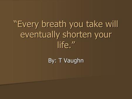 “Every breath you take will eventually shorten your life.”