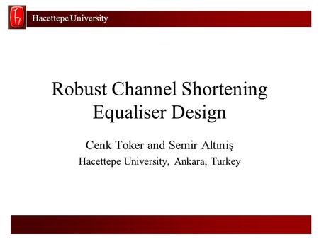 Hacettepe University Robust Channel Shortening Equaliser Design Cenk Toker and Semir Altıniş Hacettepe University, Ankara, Turkey.