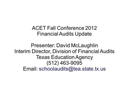 ACET Fall Conference 2012 Financial Audits Update Presenter: David McLaughlin Interim Director, Division of Financial Audits Texas Education Agency (512)